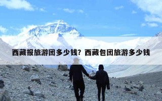 西藏报旅游团多少钱？西藏包团旅游多少钱