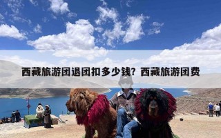 西藏旅游团退团扣多少钱？西藏旅游团费