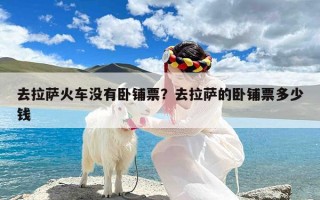 去拉萨火车没有卧铺票？去拉萨的卧铺票多少钱