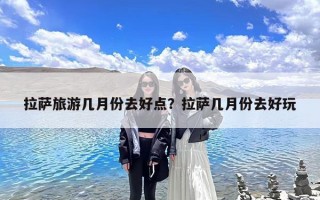 拉萨旅游几月份去好点？拉萨几月份去好玩