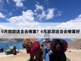 6月旅游适合去哪里？6月旅游适合去哪里好