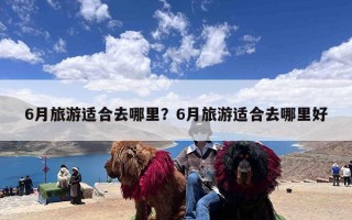 6月旅游适合去哪里？6月旅游适合去哪里好