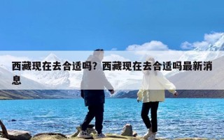 西藏现在去合适吗？西藏现在去合适吗最新消息