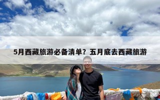 5月西藏旅游必备清单？五月底去西藏旅游