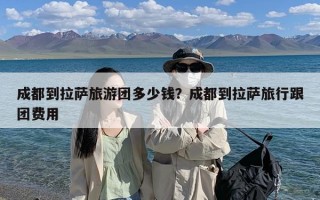 成都到拉萨旅游团多少钱？成都到拉萨旅行跟团费用