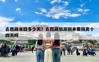 去西藏来回多少天？去西藏旅游回来要隔离十四天吗