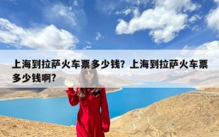 上海到拉萨火车票多少钱？上海到拉萨火车票多少钱啊?