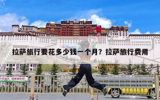 拉萨旅行要花多少钱一个月？拉萨旅行费用