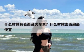 什么时候有去西藏火车票？什么时候去西藏最便宜