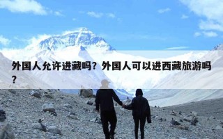 外国人允许进藏吗？外国人可以进西藏旅游吗?