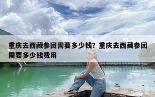 重庆去西藏参团需要多少钱？重庆去西藏参团需要多少钱费用