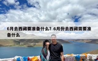 6月去西藏要准备什么？6月份去西藏需要准备什么