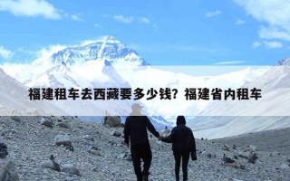 福建租车去西藏要多少钱？福建省内租车