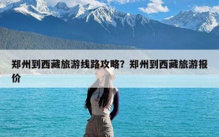 郑州到西藏旅游线路攻略？郑州到西藏旅游报价