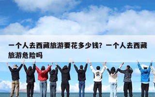 一个人去西藏旅游要花多少钱？一个人去西藏旅游危险吗