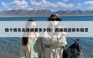 租个房车去西藏要多少钱？西藏旅游房车租赁