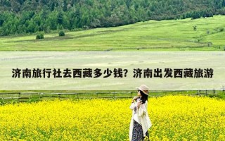 济南旅行社去西藏多少钱？济南出发西藏旅游