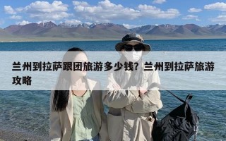 兰州到拉萨跟团旅游多少钱？兰州到拉萨旅游攻略