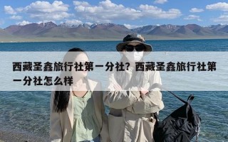 西藏圣鑫旅行社第一分社？西藏圣鑫旅行社第一分社怎么样