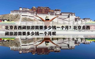 北京去西藏旅游需要多少钱一个月？北京去西藏旅游需要多少钱一个月呢