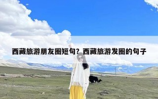 西藏旅游朋友圈短句？西藏旅游发圈的句子