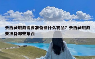 去西藏旅游需要准备些什么物品？去西藏旅游要准备哪些东西