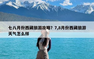 七八月份西藏旅游攻略？7,8月份西藏旅游天气怎么样