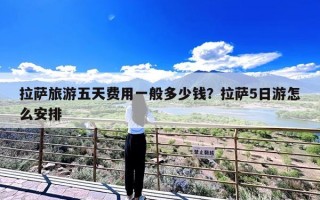 拉萨旅游五天费用一般多少钱？拉萨5日游怎么安排