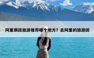阿里跟团旅游推荐哪个地方？去阿里的旅游团