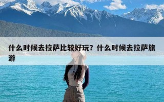 什么时候去拉萨比较好玩？什么时候去拉萨旅游