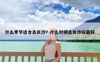 什么季节适合去长沙？什么时候去长沙玩最好