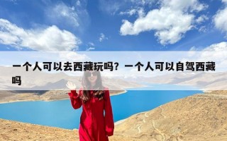 一个人可以去西藏玩吗？一个人可以自驾西藏吗