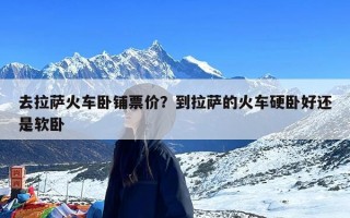 去拉萨火车卧铺票价？到拉萨的火车硬卧好还是软卧