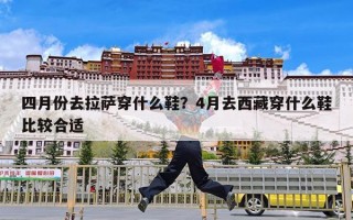 四月份去拉萨穿什么鞋？4月去西藏穿什么鞋比较合适