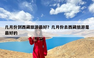 几月份到西藏旅游最好？几月份去西藏旅游是最好的