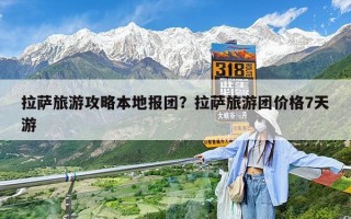 拉萨旅游攻略本地报团？拉萨旅游团价格7天游