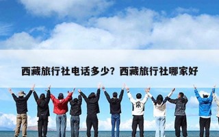 西藏旅行社电话多少？西藏旅行社哪家好