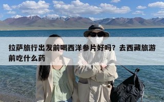 拉萨旅行出发前喝西洋参片好吗？去西藏旅游前吃什么药