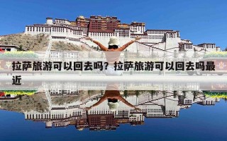 拉萨旅游可以回去吗？拉萨旅游可以回去吗最近