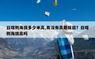 日喀则海拔多少米高,有没有高原反应？日喀则海拔高吗