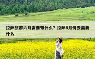 拉萨旅游六月需要带什么？拉萨6月份去需要什么