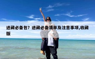 进藏必备包？进藏必备清单及注意事项,收藏版