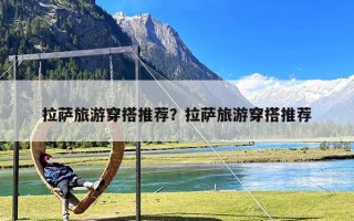 拉萨旅游穿搭推荐？拉萨旅游穿搭推荐