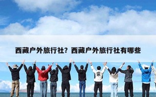 西藏户外旅行社？西藏户外旅行社有哪些