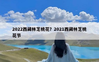 2022西藏林芝桃花？2021西藏林芝桃花节