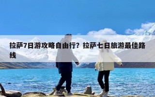 拉萨7日游攻略自由行？拉萨七日旅游最佳路线