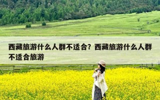 西藏旅游什么人群不适合？西藏旅游什么人群不适合旅游