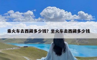 乘火车去西藏多少钱？坐火车去西藏多少钱