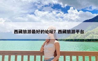 西藏旅游最好的论坛？西藏旅游平台