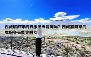 西藏旅游穿的衣服冬天能穿吗？西藏旅游穿的衣服冬天能穿吗女